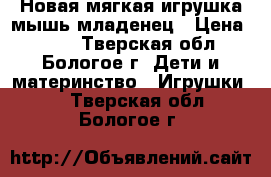 Новая мягкая игрушка мышь-младенец › Цена ­ 350 - Тверская обл., Бологое г. Дети и материнство » Игрушки   . Тверская обл.,Бологое г.